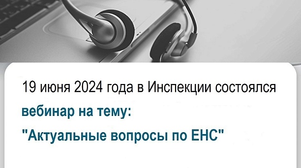 19 июня 2024 в Инспекции состоялся очередной вебинар на тему "Актуальные вопросы по ЕНС".